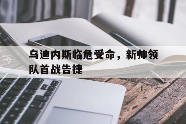 乌迪内斯临危受命，新帅领队首战告捷的简单介绍